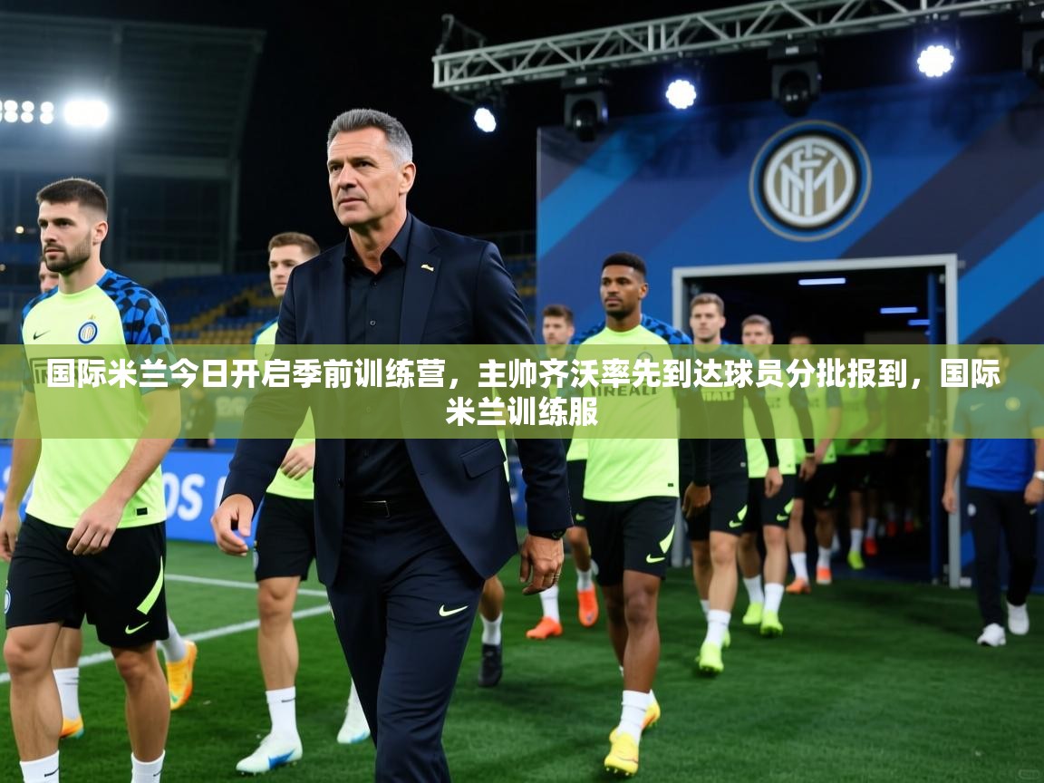 国际米兰今日开启季前训练营,主帅齐沃率先到达球员分批报到,国际米兰训练服 第1张