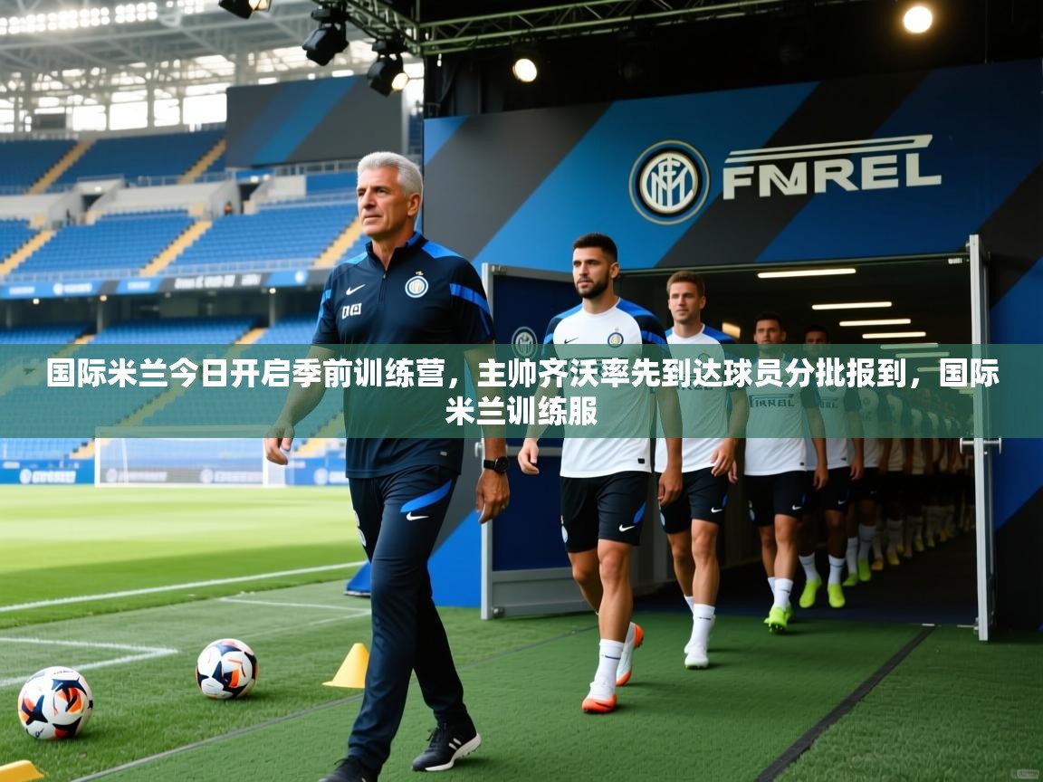 国际米兰今日开启季前训练营,主帅齐沃率先到达球员分批报到,国际米兰训练服 第2张