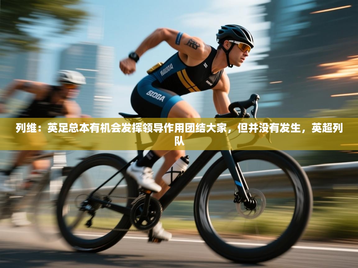 列维：英足总本有机会发挥领导作用团结大家，但并没有发生，英超列队