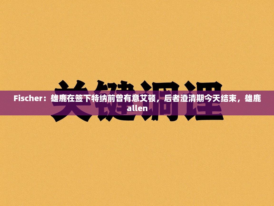 Fischer：雄鹿在签下特纳前曾有意艾顿，后者澄清期今天结束，雄鹿allen  第1张